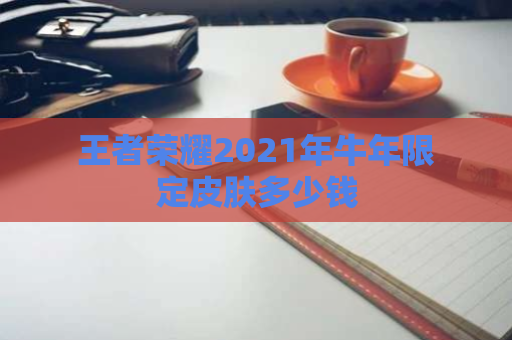 王者荣耀2021年牛年限定皮肤多少钱 第1张