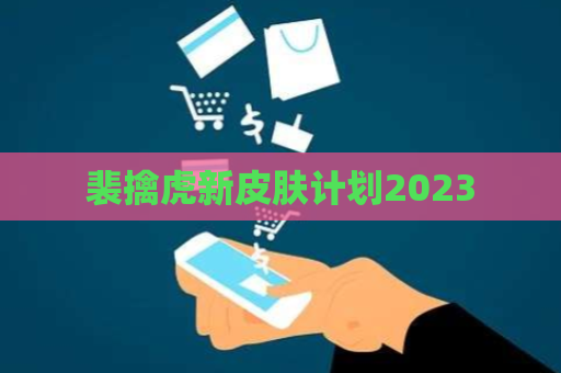 裴擒虎新皮肤计划2023 第1张